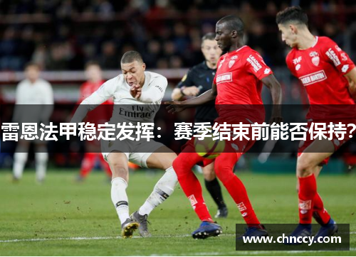 雷恩法甲稳定发挥：赛季结束前能否保持？